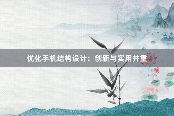 优化手机结构设计：创新与实用并重